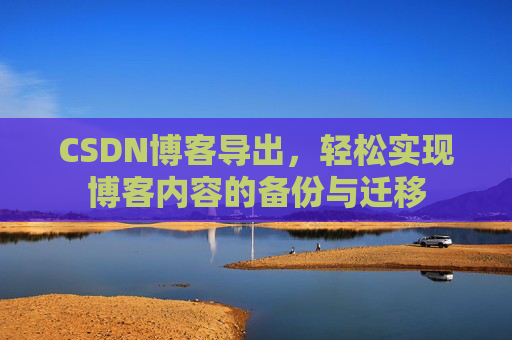 CSDN博客导出，轻松实现博客内容的备份与迁移