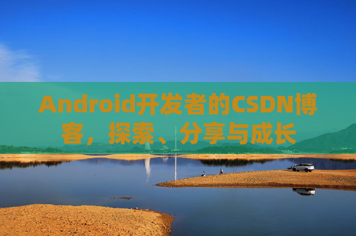 Android开发者的CSDN博客，探索、分享与成长